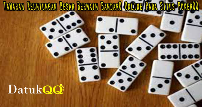 Tawaran Keuntungan Besar Bermain BandarQ Online Pada Situs PokerQQ